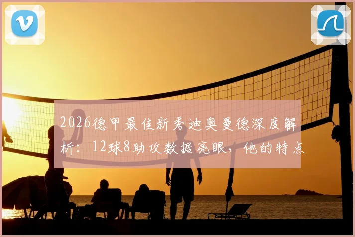 2026德甲最佳新秀迪奥曼德深度解析：12球8助攻数据亮眼，他的特点与未来前景如何？附比赛集锦观看指南