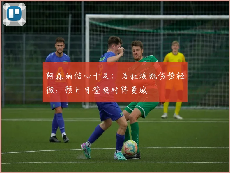 阿森纳信心十足:马杜埃凯伤势轻微,预计可登场对阵曼城
