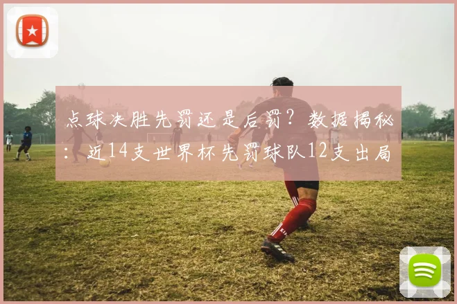 点球决胜先罚还是后罚?数据揭秘:近14支世界杯先罚球队12支出局,后发制人是真优势吗?