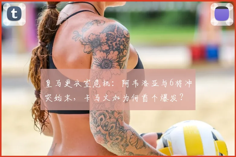 皇马更衣室危机：阿韦洛亚与6将冲突始末，卡马文加为何首个爆发？2026深度追踪