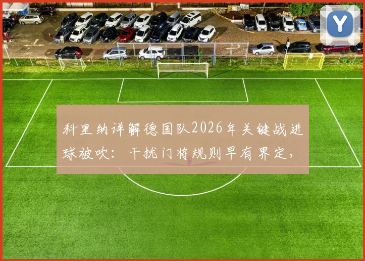 科里纳详解德国队2026年关键战进球被吹:干扰门将规则早有界定,争议焦点深度剖析