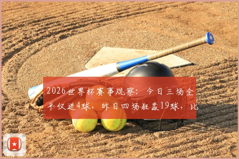 2026世界杯赛事观察：今日三场全平仅进4球，昨日四场狂轰19球，比赛风格差异为何如此巨大？