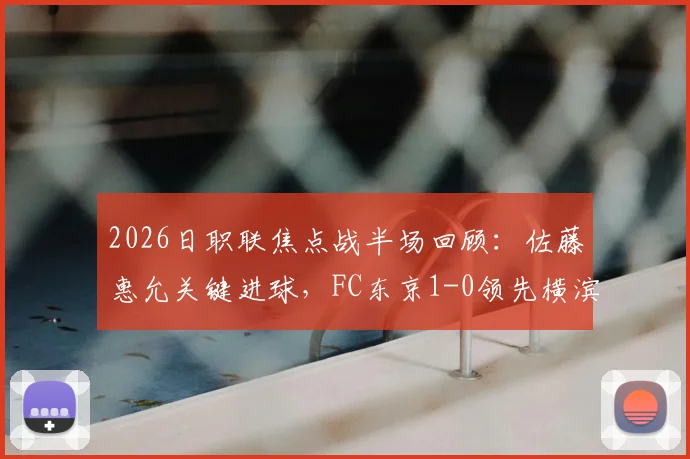 2026日职联焦点战半场回顾：佐藤惠允关键进球，FC东京1-0领先横滨水手，半场数据分析与战术解读