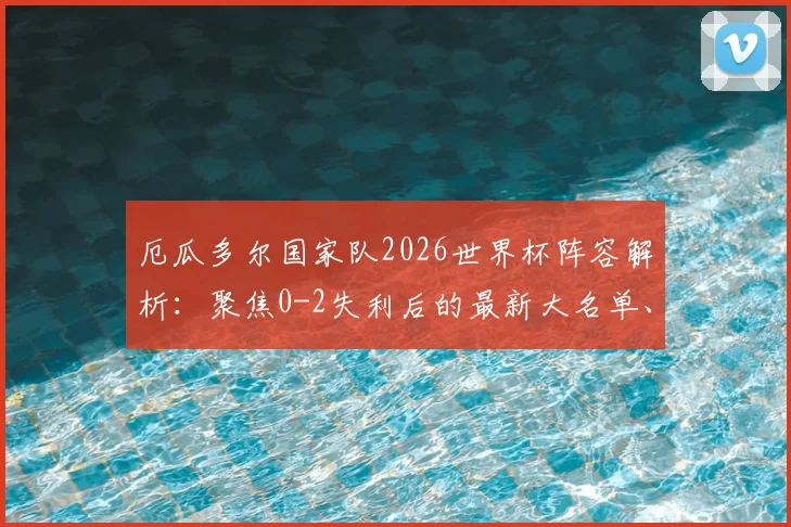 厄瓜多尔国家队2026世界杯阵容解析：聚焦0-2失利后的最新大名单、核心球员与南美区出线前景