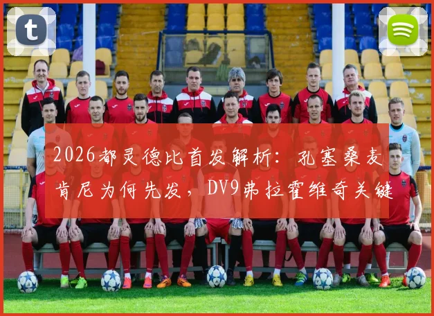 2026都灵德比首发解析:孔塞桑麦肯尼为何先发,DV9弗拉霍维奇关键作用与战术影响