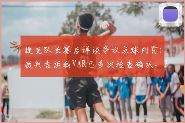 捷克队长赛后详谈争议点球判罚:裁判告诉我VAR已多次检查确认,2026年欧洲杯关键判罚引热议