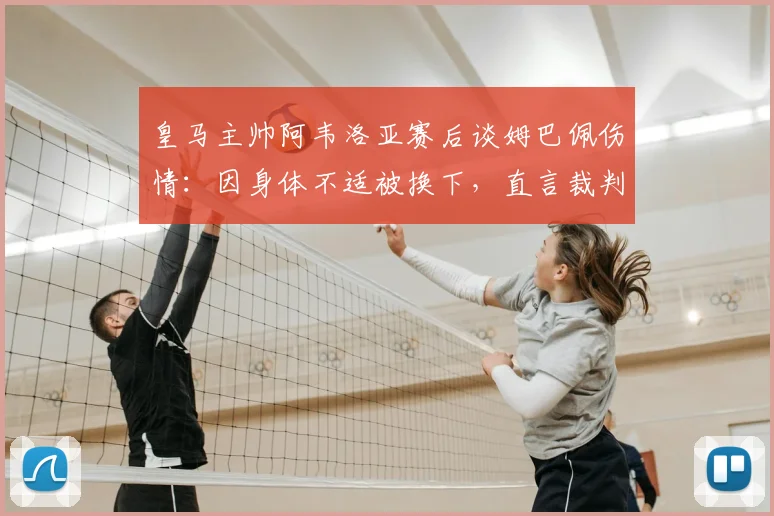 皇马主帅阿韦洛亚赛后谈姆巴佩伤情:因身体不适被换下,直言裁判多次判罚违背2026足球规则
