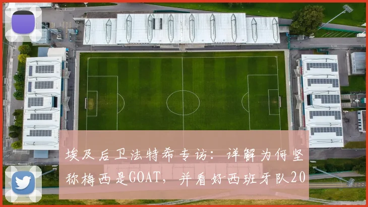 埃及后卫法特希专访：详解为何坚称梅西是GOAT，并看好西班牙队2026世界杯夺冠前景