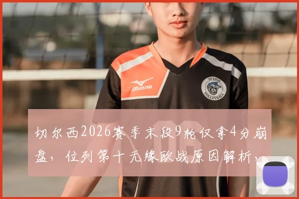 切尔西2026赛季末段9轮仅拿4分崩盘，位列第十无缘欧战原因解析，附球队历史排名对比与夏窗调整方向