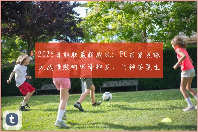 2026日职联最新战况:FC东京点球大战惜败町田泽维亚,门神谷晃生两度扑点难救主