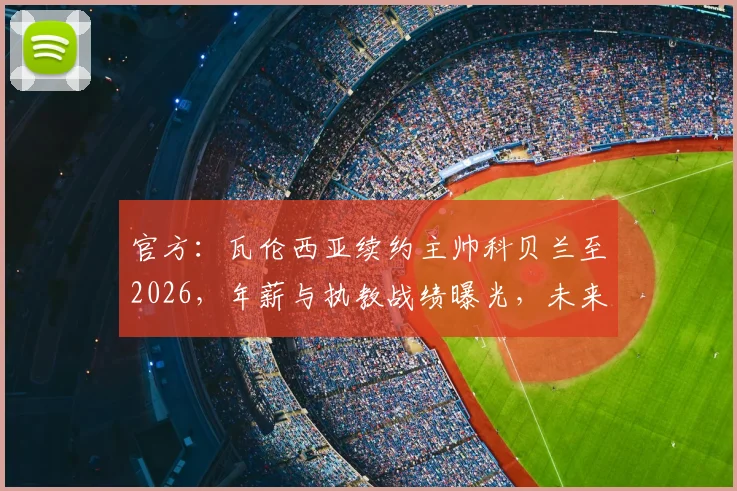 官方:瓦伦西亚续约主帅科贝兰至2026,年薪与执教战绩曝光,未来建队计划解读