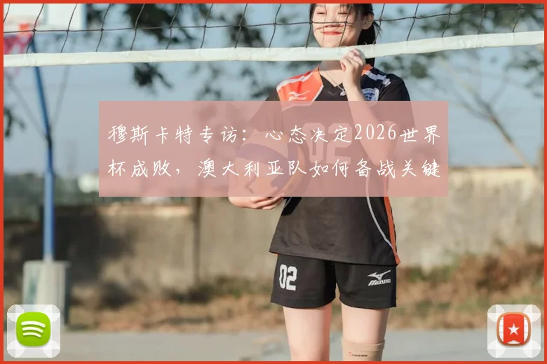 穆斯卡特专访：心态决定2026世界杯成败，澳大利亚队如何备战关键战役？