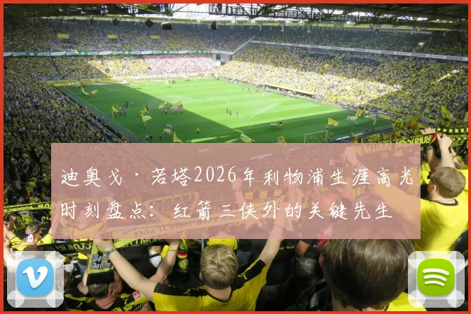 迪奥戈·若塔2026年利物浦生涯高光时刻盘点:红箭三侠外的关键先生,57位传奇排名有何深意?