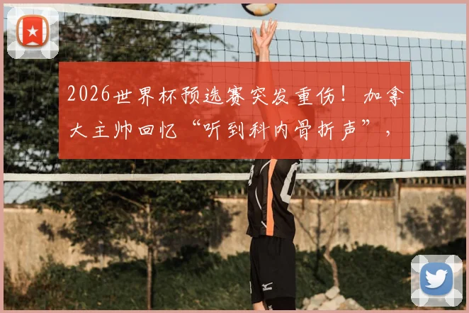 2026世界杯预选赛突发重伤!加拿大主帅回忆“听到科内骨折声”,球员应力性骨折详情与球队反应