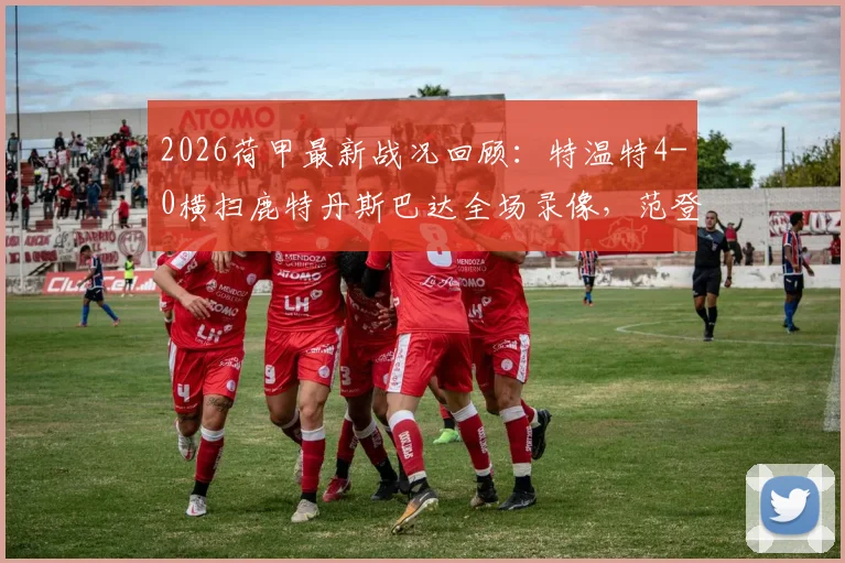 2026荷甲最新战况回顾:特温特4-0横扫鹿特丹斯巴达全场录像,范登贝尔特梅开二度集锦与深度分析