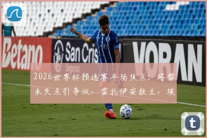 2026世界杯预选赛半场焦点:塔雷米失点引争议,雷扎伊安救主,埃及1-1伊朗技术分析