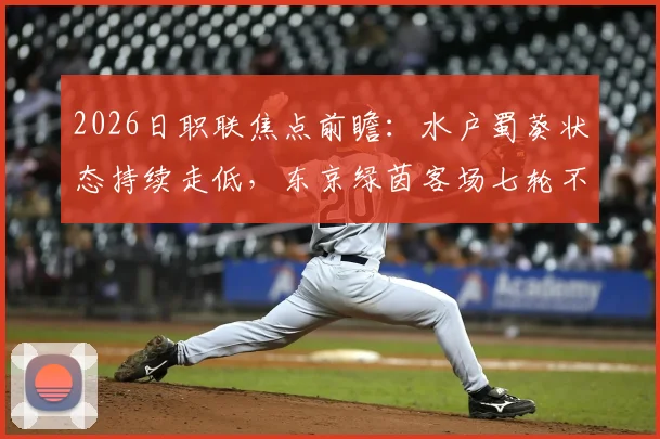 2026日职联焦点前瞻:水户蜀葵状态持续走低,东京绿茵客场七轮不胜困局待解