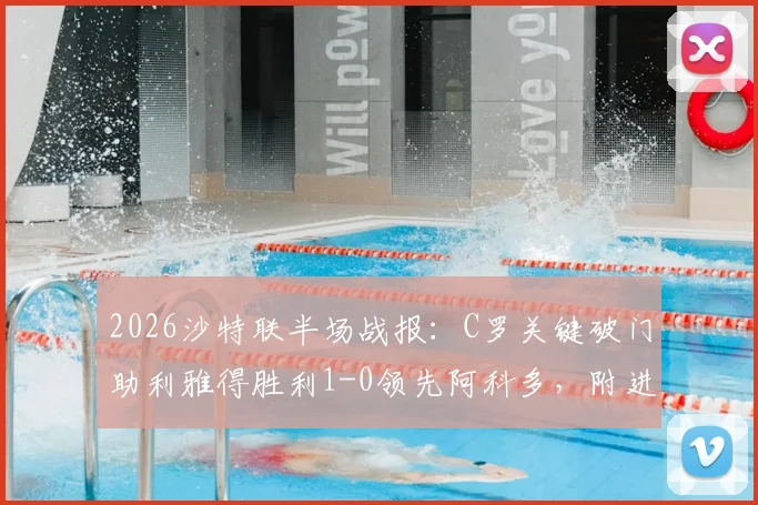 2026沙特联半场战报：C罗关键破门助利雅得胜利1-0领先阿科多，附进球全回顾