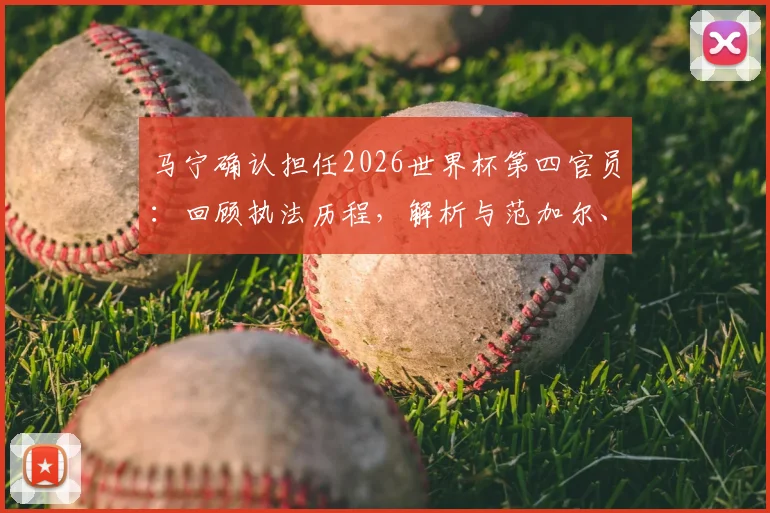 马宁确认担任2026世界杯第四官员：回顾执法历程，解析与范加尔、德尚互动细节及裁判选派规则