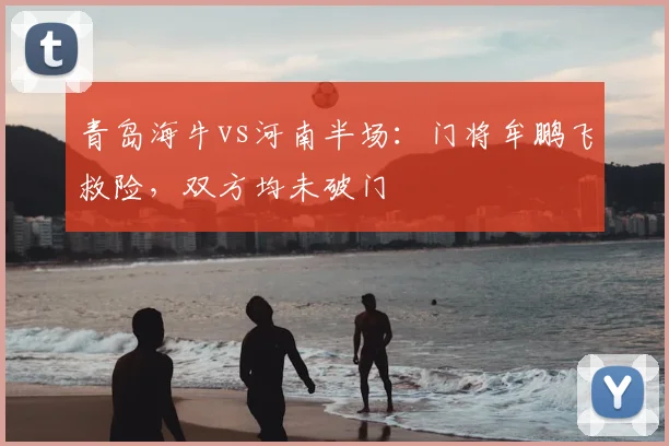青岛海牛vs河南半场：门将牟鹏飞救险，双方均未破门