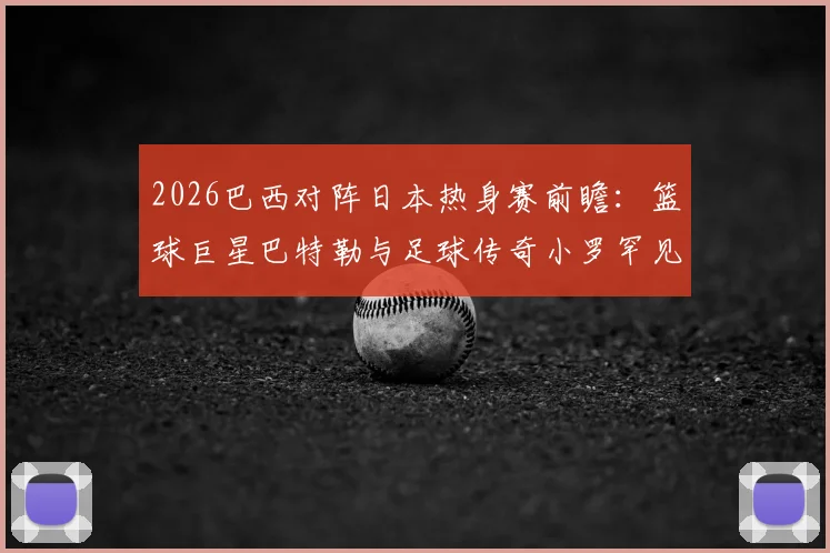 2026巴西对阵日本热身赛前瞻：篮球巨星巴特勒与足球传奇小罗罕见同框，跨界互动引爆社交媒体