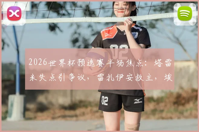 2026世界杯预选赛半场焦点：塔雷米失点引争议，雷扎伊安救主，埃及1-1伊朗技术分析