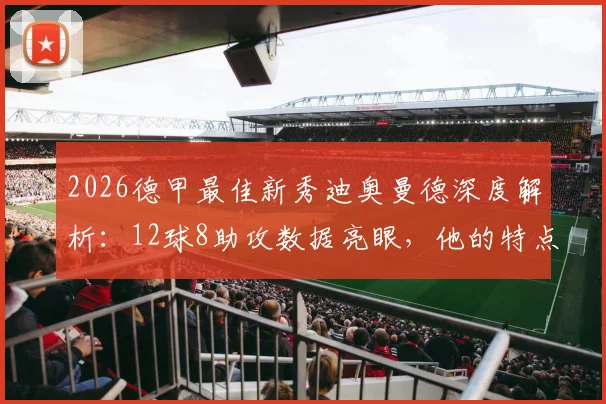 2026德甲最佳新秀迪奥曼德深度解析：12球8助攻数据亮眼，他的特点与未来前景如何？附比赛集锦观看指南