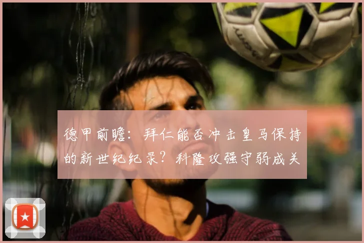 德甲前瞻：拜仁能否冲击皇马保持的新世纪纪录？科隆攻强守弱成关键点（2026赛季深度剖析）