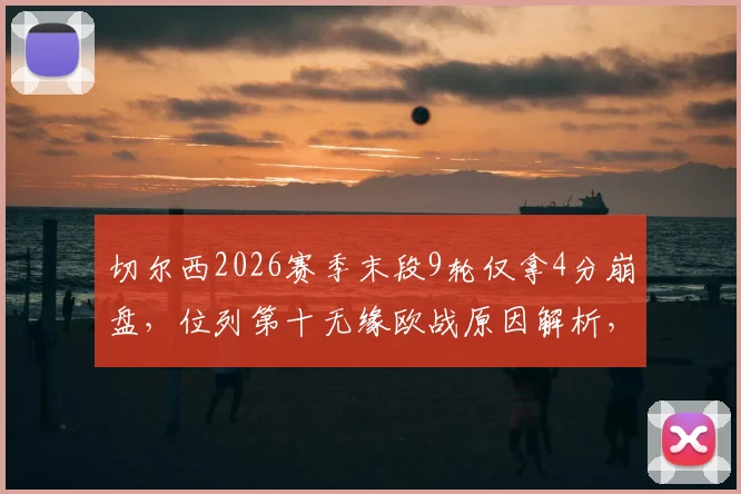 切尔西2026赛季末段9轮仅拿4分崩盘,位列第十无缘欧战原因解析,附球队历史排名对比与夏窗调整方向