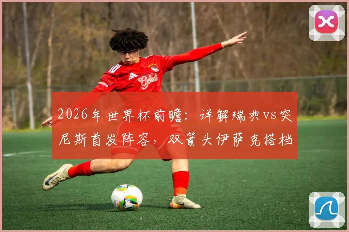 2026年世界杯前瞻：详解瑞典vs突尼斯首发阵容，双箭头伊萨克搭档哲凯赖什火力几何？埃兰加为何替补？