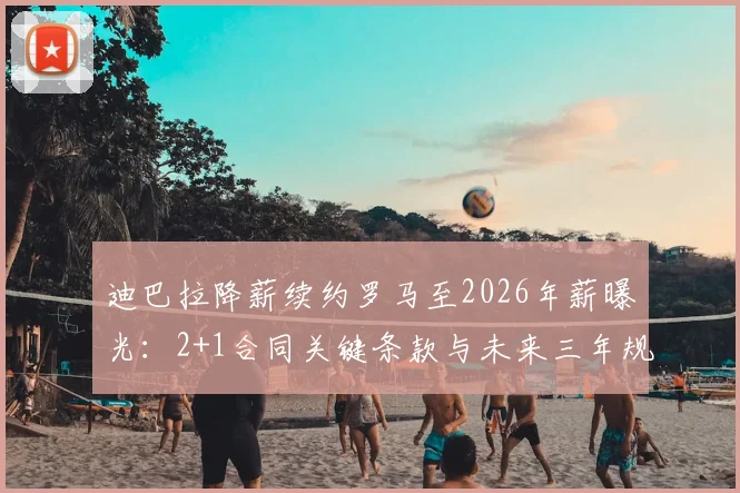 迪巴拉降薪续约罗马至2026年薪曝光:2+1合同关键条款与未来三年规划解析