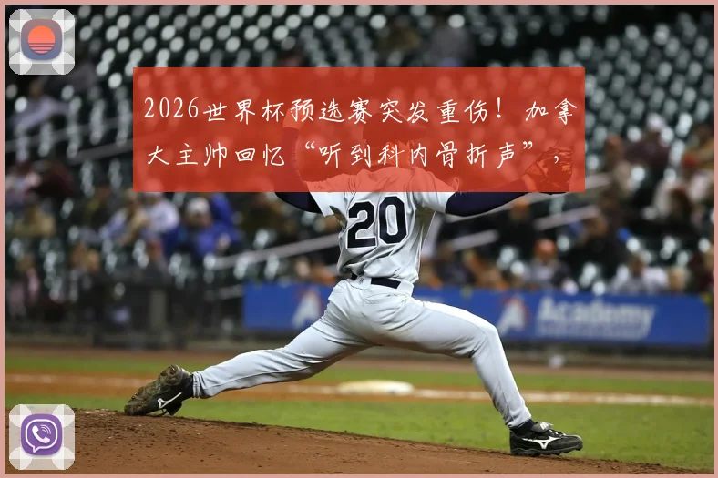 2026世界杯预选赛突发重伤!加拿大主帅回忆“听到科内骨折声”,球员应力性骨折详情与球队反应