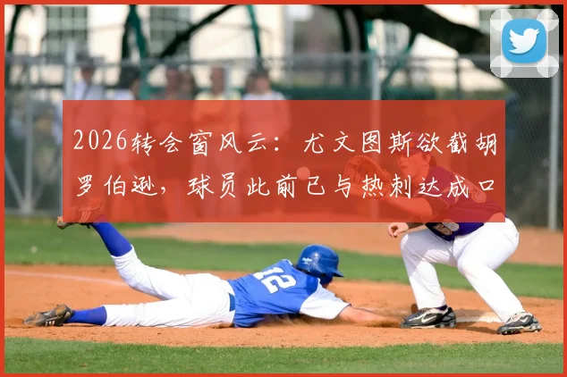 2026转会窗风云:尤文图斯欲截胡罗伯逊,球员此前已与热刺达成口头协议,交易前景分析