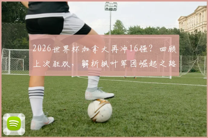 2026世界杯加拿大再冲16强？回顾上次狂欢，解析枫叶军团崛起之路与未来阵容看点