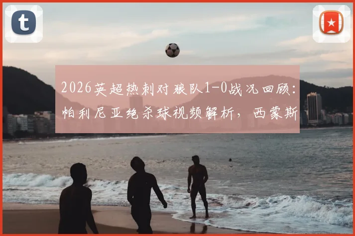 2026英超热刺对狼队1-0战况回顾：帕利尼亚绝杀球视频解析，西蒙斯与索兰克伤退最新情况