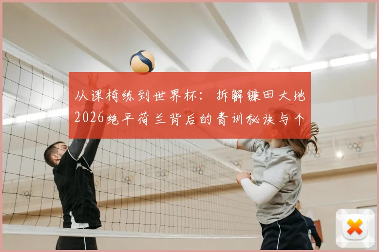 从课椅练到世界杯：拆解镰田大地2026绝平荷兰背后的青训秘诀与个人训练法