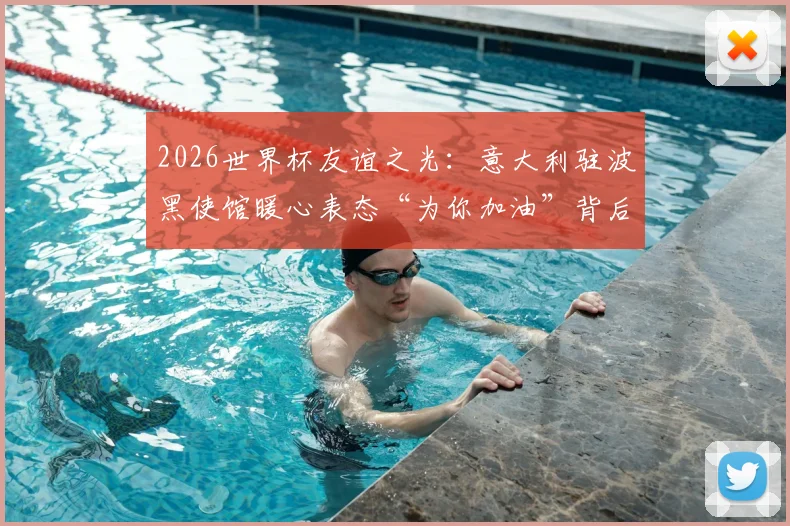 2026世界杯友谊之光：意大利驻波黑使馆暖心表态“为你加油”背后的体育外交故事与波黑球迷反响