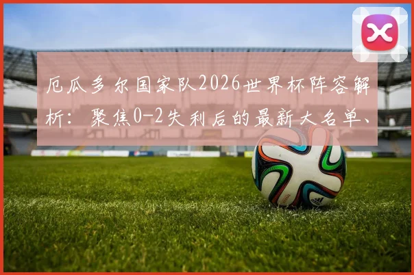 厄瓜多尔国家队2026世界杯阵容解析:聚焦0-2失利后的最新大名单、核心球员与南美区出线前景