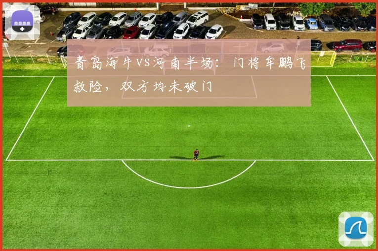 青岛海牛vs河南半场:门将牟鹏飞救险,双方均未破门