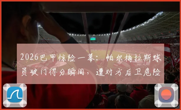 2026巴甲惊险一幕：帕尔梅拉斯球员破门得分瞬间，遭对方后卫危险动作飞身封堵，头部险被击中