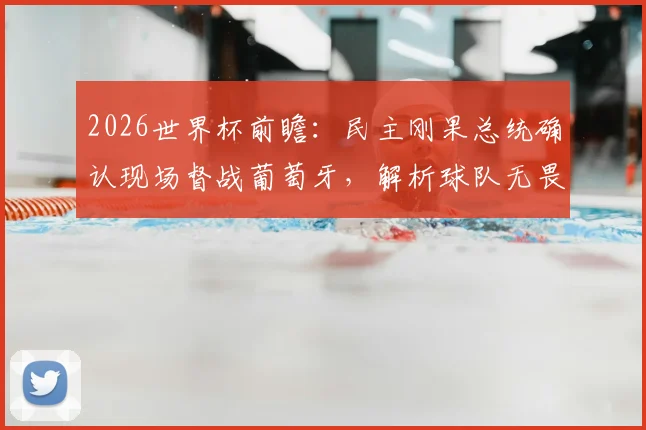 2026世界杯前瞻:民主刚果总统确认现场督战葡萄牙,解析球队无畏宣言背后的底气与策略