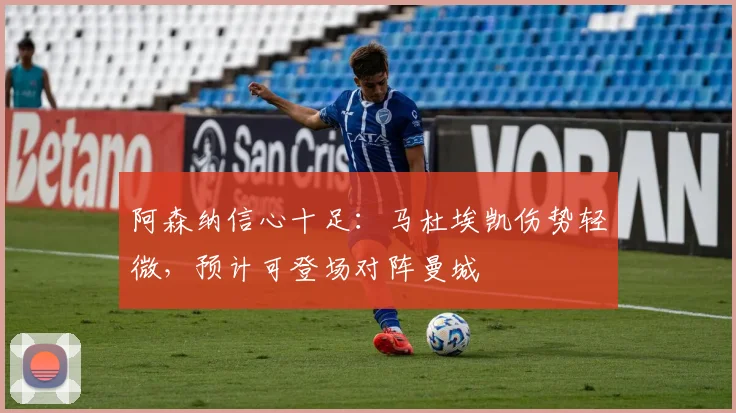 阿森纳信心十足：马杜埃凯伤势轻微，预计可登场对阵曼城