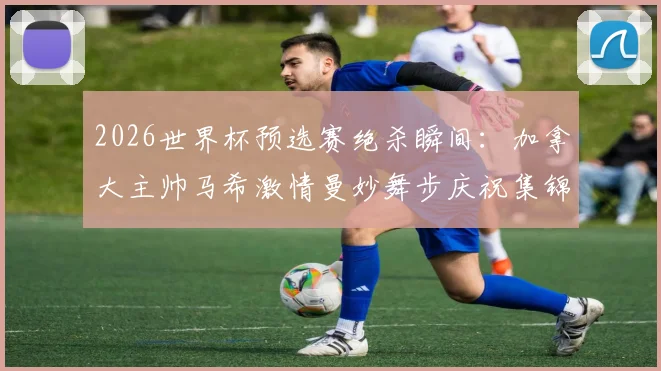 2026世界杯预选赛绝杀瞬间:加拿大主帅马希激情曼妙舞步庆祝集锦,揭秘其足球执教生涯与战术风格