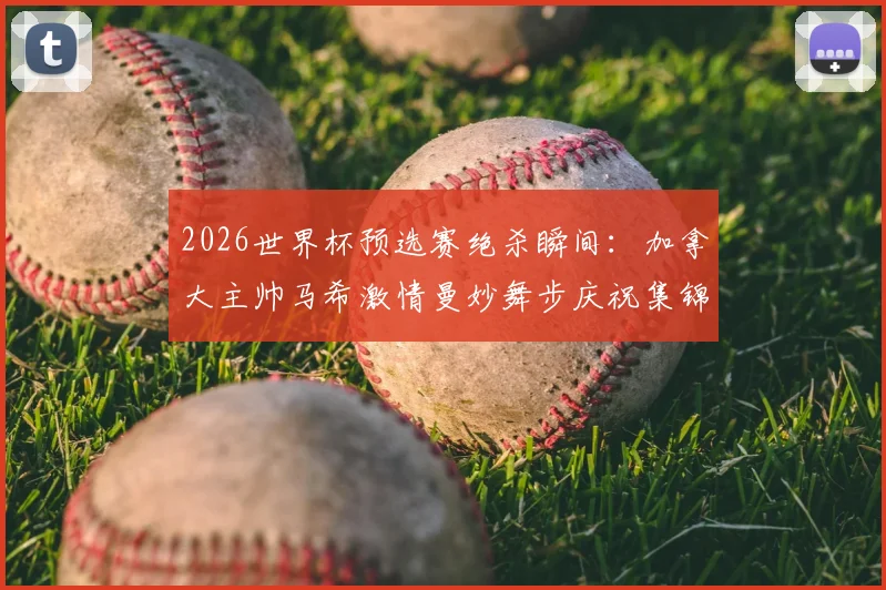2026世界杯预选赛绝杀瞬间：加拿大主帅马希激情曼妙舞步庆祝集锦，揭秘其足球执教生涯与战术风格