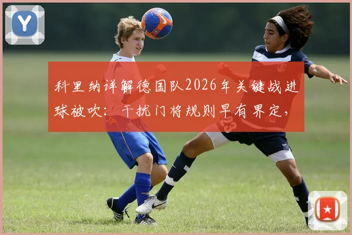 科里纳详解德国队2026年关键战进球被吹:干扰门将规则早有界定,争议焦点深度剖析