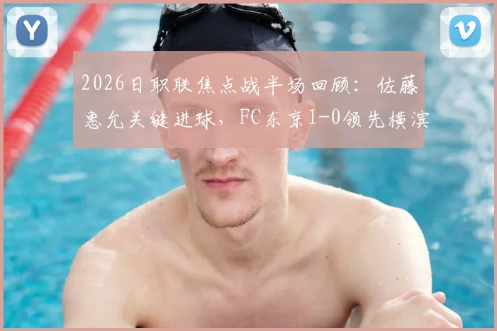 2026日职联焦点战半场回顾:佐藤惠允关键进球,FC东京1-0领先横滨水手,半场数据分析与战术解读