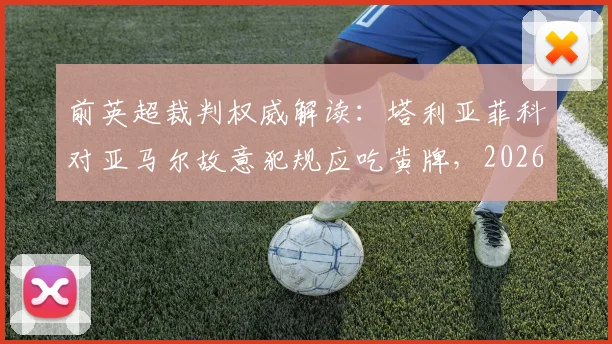 前英超裁判权威解读:塔利亚菲科对亚马尔故意犯规应吃黄牌,2026西甲争议判罚全分析