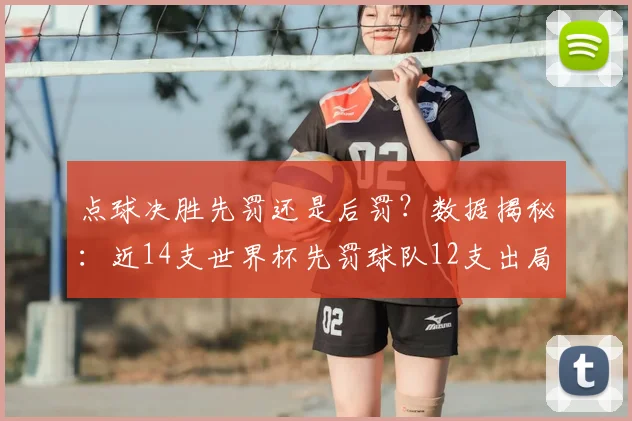 点球决胜先罚还是后罚？数据揭秘：近14支世界杯先罚球队12支出局，后发制人是真优势吗？