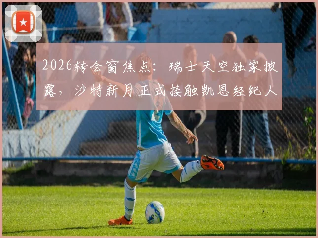2026转会窗焦点:瑞士天空独家披露,沙特新月正式接触凯恩经纪人,转会谈判已开启