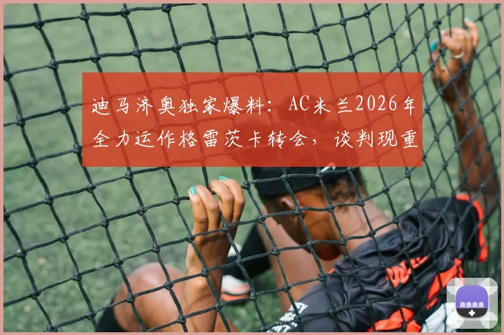 迪马济奥独家爆料：AC米兰2026年全力运作格雷茨卡转会，谈判现重大进展！